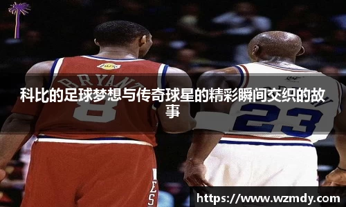 科比的足球梦想与传奇球星的精彩瞬间交织的故事